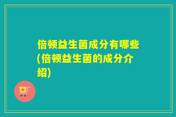 倍顿益生菌成分有哪些(倍顿益生菌的成分介绍)