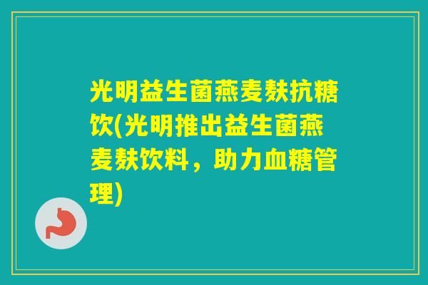 光明益生菌燕麦麸抗糖饮(光明推出益生菌燕麦麸饮料，助力管理)