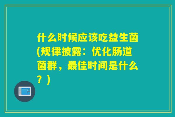 什么时候应该吃益生菌(规律披露：优化肠道菌群，佳时间是什么？)