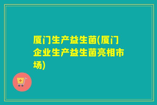 厦门生产益生菌(厦门企业生产益生菌亮相市场)