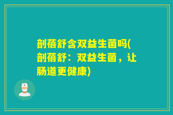 剖蓓舒含双益生菌吗(剖蓓舒：双益生菌，让肠道更健康)