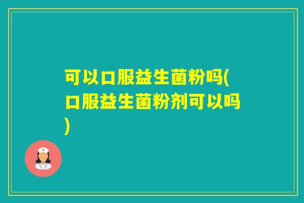 可以口服益生菌粉吗(口服益生菌粉剂可以吗)