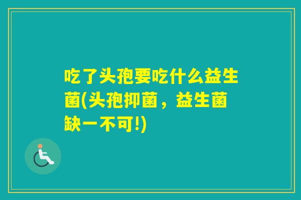 吃了头孢要吃什么益生菌(头孢抑菌，益生菌缺一不可!)