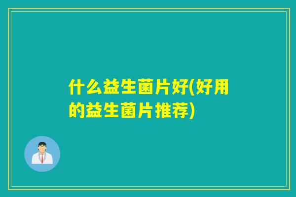 什么益生菌片好(好用的益生菌片推荐)