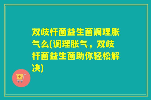 双歧杆菌益生菌调理么(调理，双歧杆菌益生菌助你轻松解决)