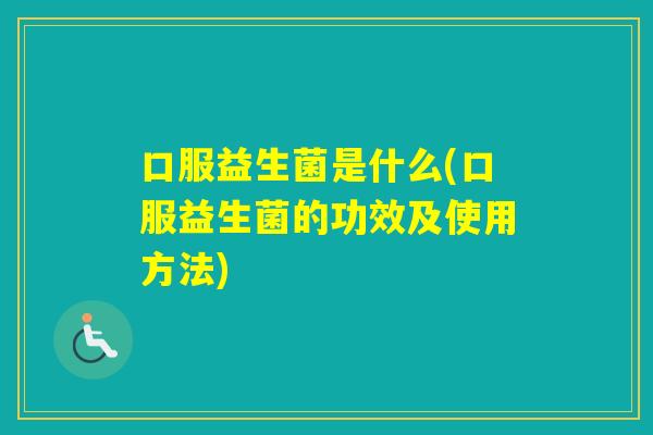 口服益生菌是什么(口服益生菌的功效及使用方法)