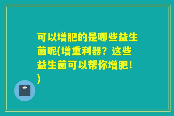 可以增肥的是哪些益生菌呢(增重利器？这些益生菌可以帮你增肥！)