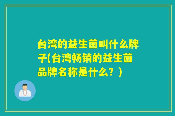 台湾的益生菌叫什么牌子(台湾畅销的益生菌品牌名称是什么？)