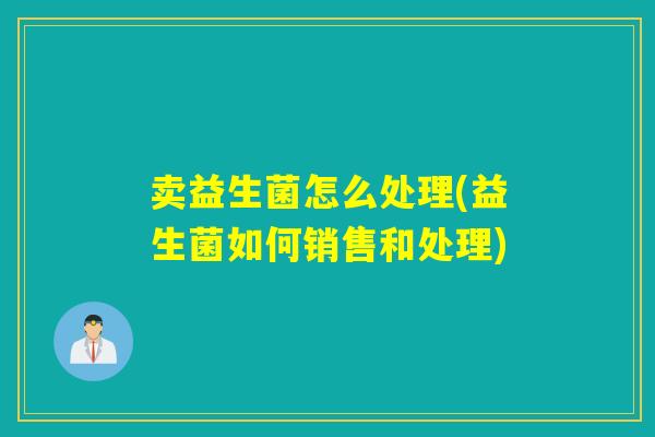 卖益生菌怎么处理(益生菌如何销售和处理)