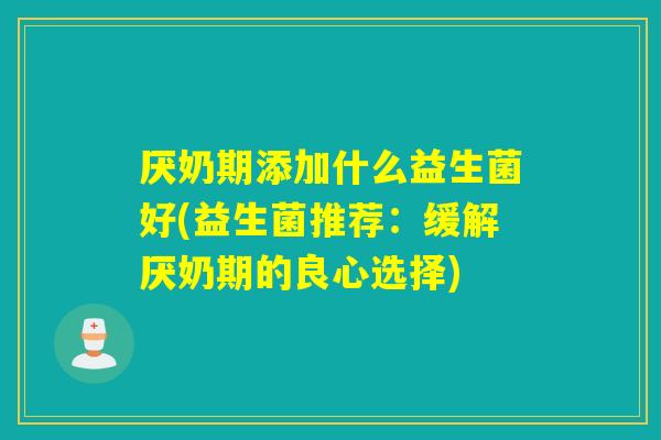 厌奶期添加什么益生菌好(益生菌推荐：缓解厌奶期的良心选择)