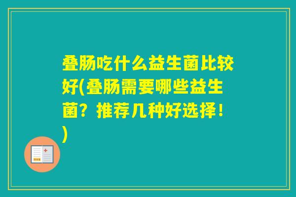 叠肠吃什么益生菌比较好(叠肠需要哪些益生菌？推荐几种好选择！)