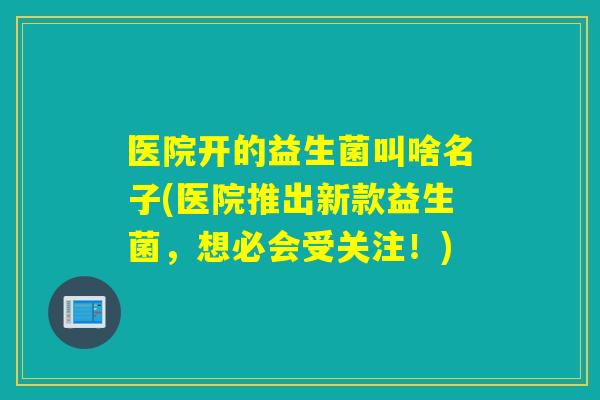 医院开的益生菌叫啥名子(医院推出新款益生菌，想必会受关注！)