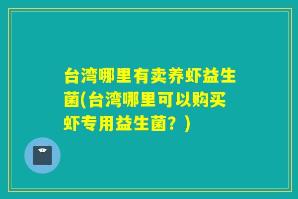台湾哪里有卖养虾益生菌(台湾哪里可以购买虾专用益生菌？)
