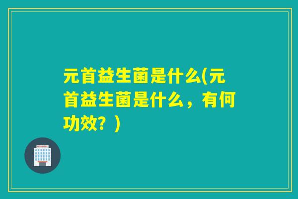 元首益生菌是什么(元首益生菌是什么,有何功效?) 元首益生菌是什么(元首益生菌是什么,有何功效?)