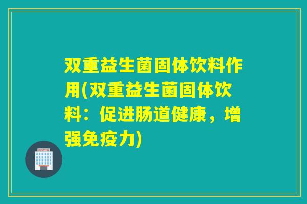 双重益生菌固体饮料作用(双重益生菌固体饮料：促进肠道健康，增强力)