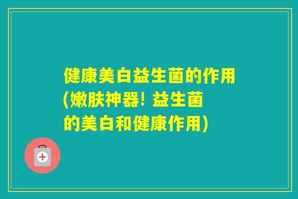 健康美白益生菌的作用(嫩肤神器! 益生菌的美白和健康作用) 健康美白益生菌的作用(嫩肤神器! 益生菌的美白和健康作用)