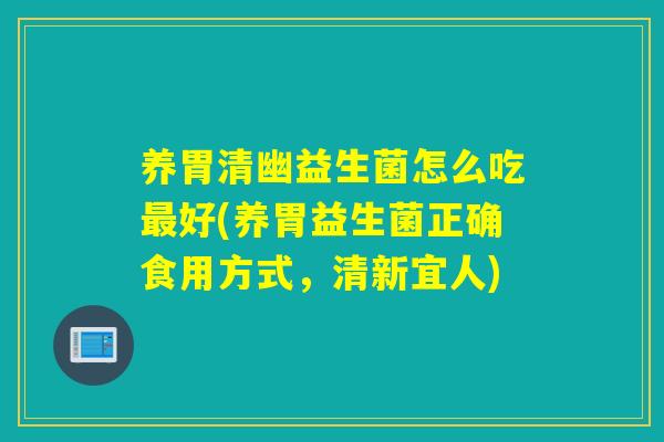 养胃清幽益生菌怎么吃好(养胃益生菌正确食用方式，清新宜人)
