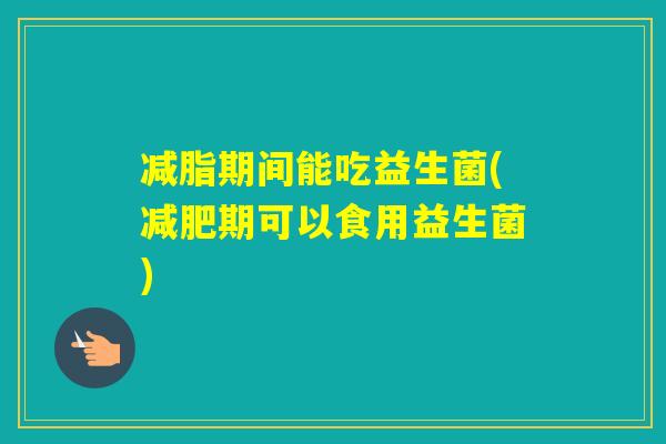 减脂期间能吃益生菌(期可以食用益生菌)