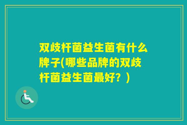 双歧杆菌益生菌有什么牌子(哪些品牌的双歧杆菌益生菌好?) 双歧杆菌益生菌有什么牌子(哪些品牌的双歧杆菌益生菌好?)