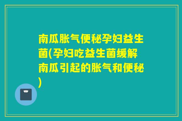 南瓜孕妇益生菌(孕妇吃益生菌缓解南瓜引起的和)