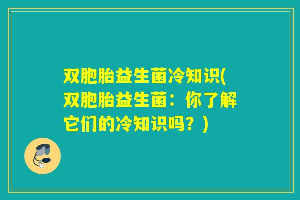 双胞胎益生菌冷知识(双胞胎益生菌：你了解它们的冷知识吗？)