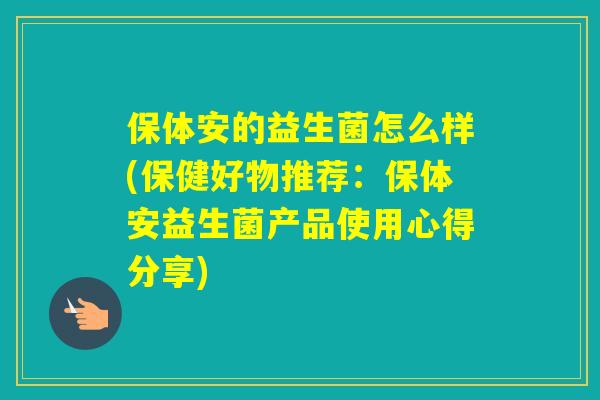 保体安的益生菌怎么样(保健好物推荐:保体安益生菌产品使用心得分享) 保体安的益生菌怎么样(保健好物推荐:保体安益生菌产品使用心得分享)
