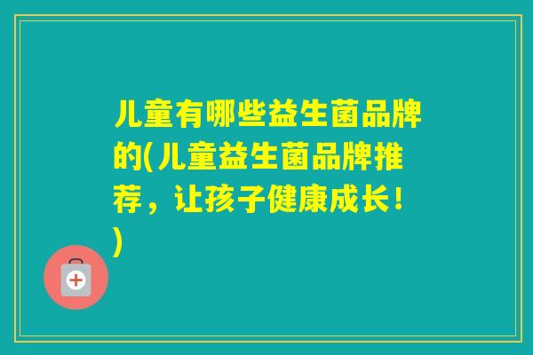 儿童有哪些益生菌品牌的(儿童益生菌品牌推荐,让孩子健康成长!) 儿童有哪些益生菌品牌的(儿童益生菌品牌推荐,让孩子健康成长!)