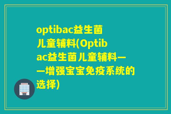 optibac益生菌儿童辅料(Optibac益生菌儿童辅料——增强宝宝系统的选择)