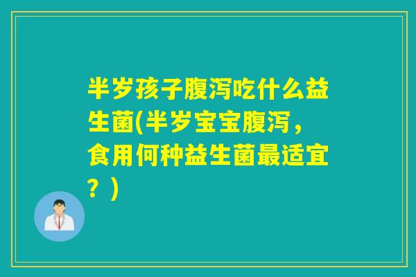 半岁孩子吃什么益生菌(半岁宝宝，食用何种益生菌适宜？)