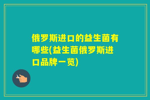 俄罗斯进口的益生菌有哪些(益生菌俄罗斯进口品牌一览)