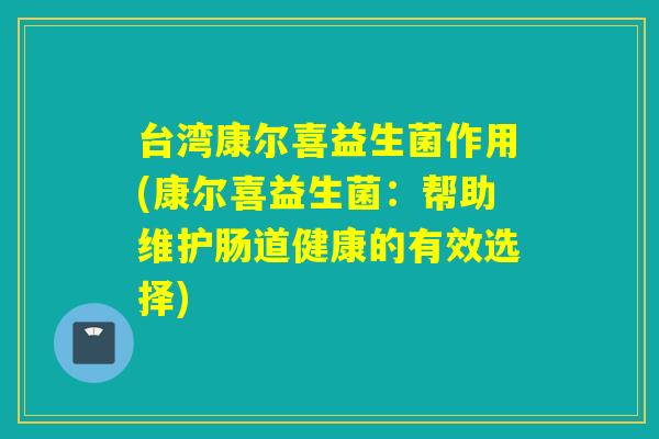 台湾康尔喜益生菌作用(康尔喜益生菌：帮助维护肠道健康的有效选择)