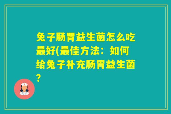 兔子肠胃益生菌怎么吃好(佳方法:如何给兔子补充肠胃益生菌? 兔子肠胃益生菌怎么吃好(佳方法:如何给兔子补充肠胃益生菌?