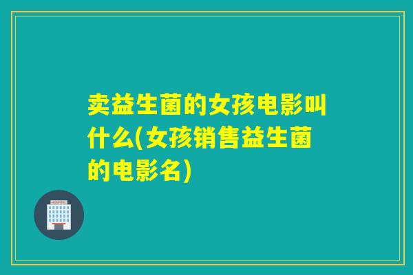 卖益生菌的女孩电影叫什么(女孩销售益生菌的电影名)