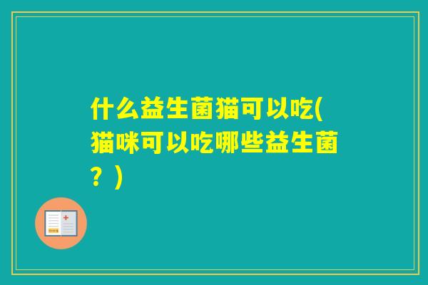 什么益生菌猫可以吃(猫咪可以吃哪些益生菌?) 什么益生菌猫可以吃(猫咪可以吃哪些益生菌?)
