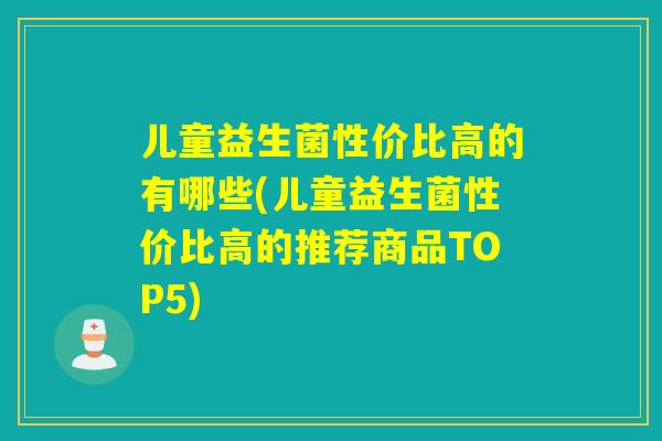 儿童益生菌性价比高的有哪些(儿童益生菌性价比高的推荐商品TOP5)