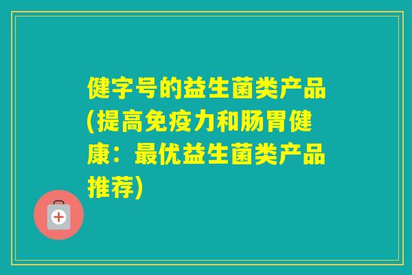 健字号的益生菌类产品(提高力和肠胃健康：优益生菌类产品推荐)