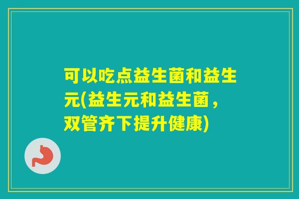 可以吃点益生菌和益生元(益生元和益生菌，双管齐下提升健康)