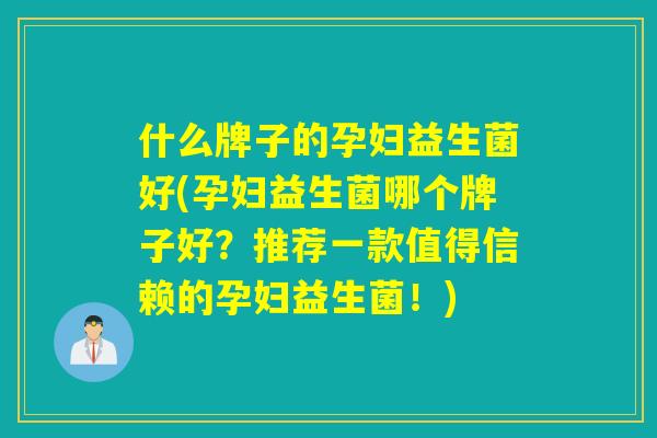 什么牌子的孕妇益生菌好(孕妇益生菌哪个牌子好？推荐一款值得信赖的孕妇益生菌！)