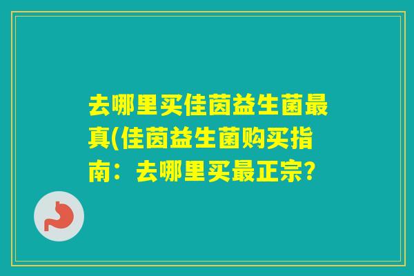 去哪里买佳茵益生菌真(佳茵益生菌购买指南：去哪里买正宗？