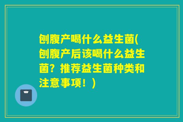 刨腹产喝什么益生菌(刨腹产后该喝什么益生菌?推荐益生菌种类和注意事项!) 刨腹产喝什么益生菌(刨腹产后该喝什么益生菌?推荐益生菌种类和注意事项!)