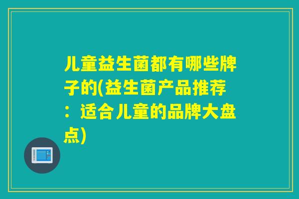 儿童益生菌都有哪些牌子的(益生菌产品推荐：适合儿童的品牌大盘点)