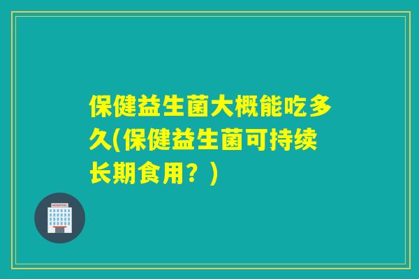 保健益生菌大概能吃多久(保健益生菌可持续长期食用?) 保健益生菌大概能吃多久(保健益生菌可持续长期食用?)