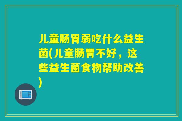 儿童肠胃弱吃什么益生菌(儿童肠胃不好，这些益生菌食物帮助改善)