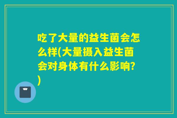 吃了大量的益生菌会怎么样(大量摄入益生菌会对身体有什么影响？)