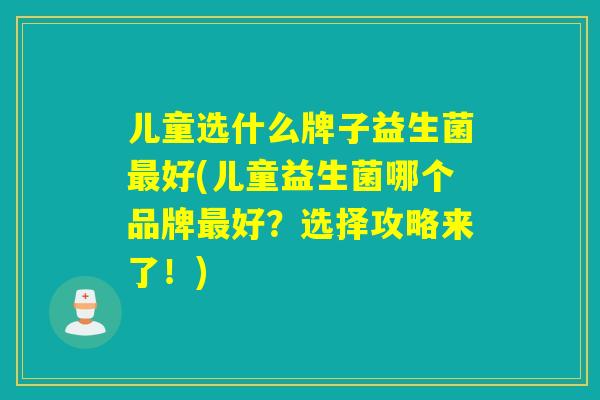 儿童选什么牌子益生菌好(儿童益生菌哪个品牌好？选择攻略来了！)