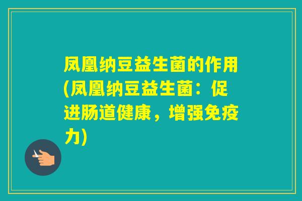 凤凰纳豆益生菌的作用(凤凰纳豆益生菌:促进肠道健康,增强力) 凤凰纳豆益生菌的作用(凤凰纳豆益生菌:促进肠道健康,增强力)