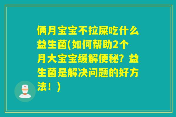 俩月宝宝不拉屎吃什么益生菌(如何帮助2个月大宝宝缓解？益生菌是解决问题的好方法！)