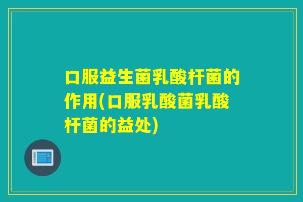 口服益生菌乳酸杆菌的作用(口服乳酸菌乳酸杆菌的益处)