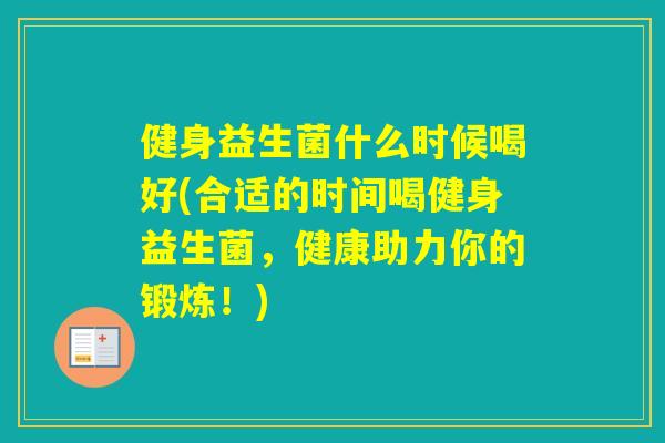 健身益生菌什么时候喝好(合适的时间喝健身益生菌，健康助力你的锻炼！)