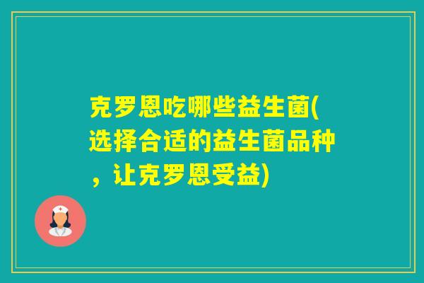 克罗恩吃哪些益生菌(选择合适的益生菌品种，让克罗恩受益)